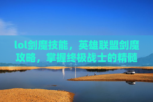 lol剑魔技能,英雄联盟剑魔攻略,掌握终极战士的精髓 lol剑魔技能,英雄联盟剑魔攻略,掌握终极战士的精髓