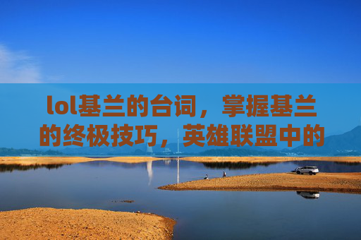lol基兰的台词，掌握基兰的终极技巧，英雄联盟中的刺客之王