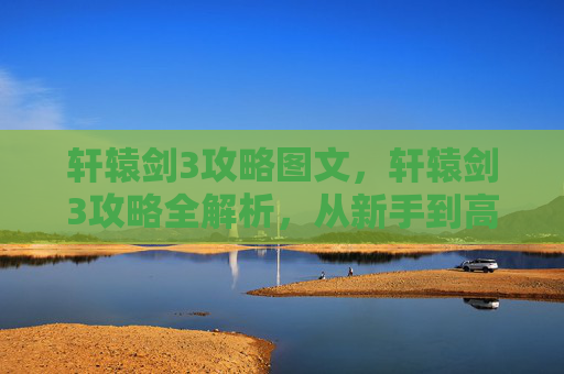 轩辕剑3攻略图文,轩辕剑3攻略全解析,从新手到高手的必知技巧 轩辕剑3攻略图文,轩辕剑3攻略全解析,从新手到高手的必知技巧