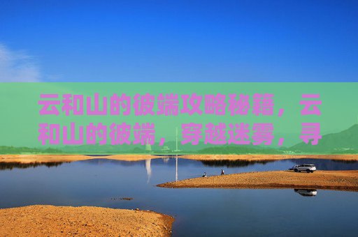 云和山的彼端攻略秘籍,云和山的彼端,穿越迷雾,寻找心灵的归宿 云和山的彼端攻略秘籍,云和山的彼端,穿越迷雾,寻找心灵的归宿