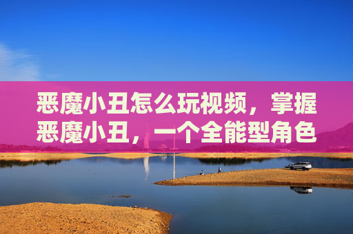 恶魔小丑怎么玩视频，掌握恶魔小丑，一个全能型角色的深度攻略