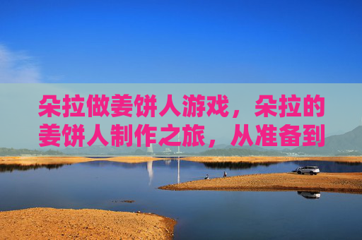 朵拉做姜饼人游戏,朵拉的姜饼人制作之旅,从准备到完成的详细攻略 朵拉做姜饼人游戏,朵拉的姜饼人制作之旅,从准备到完成的详细攻略