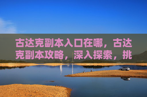 古达克副本入口在哪，古达克副本攻略，深入探索，挑战极限