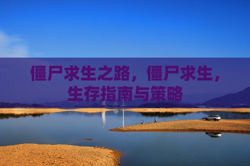 僵尸求生之路,僵尸求生,生存指南与策略 僵尸求生之路,僵尸求生,生存指南与策略