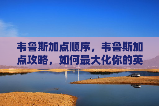 韦鲁斯加点顺序,韦鲁斯加点攻略,如何最大化你的英雄联盟英雄 韦鲁斯加点顺序,韦鲁斯加点攻略,如何最大化你的英雄联盟英雄