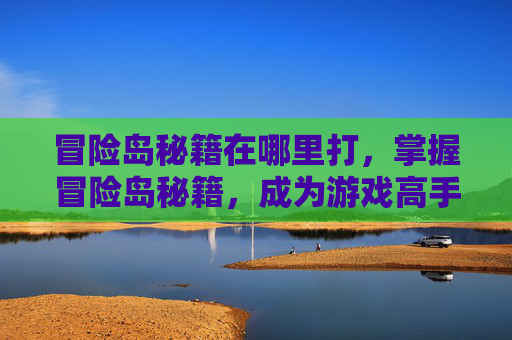 冒险岛秘籍在哪里打，掌握冒险岛秘籍，成为游戏高手
