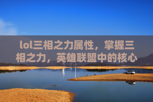 lol三相之力属性,掌握三相之力,英雄联盟中的核心技能解析与实战攻略 lol三相之力属性,掌握三相之力,英雄联盟中的核心技能解析与实战攻略