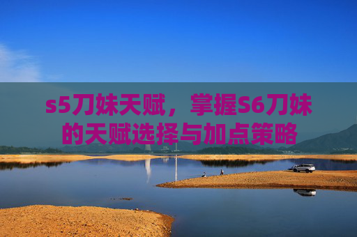 s5刀妹天赋，掌握S6刀妹的天赋选择与加点策略