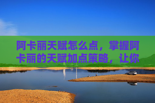 阿卡丽天赋怎么点,掌握阿卡丽的天赋加点策略,让你在英雄联盟中成为真正的刺客 阿卡丽天赋怎么点,掌握阿卡丽的天赋加点策略,让你在英雄联盟中成为真正的刺客
