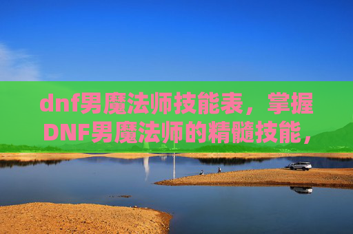 dnf男魔法师技能表,掌握DNF男魔法师的精髓技能,成为游戏中的佼佼者 dnf男魔法师技能表,掌握DNF男魔法师的精髓技能,成为游戏中的佼佼者