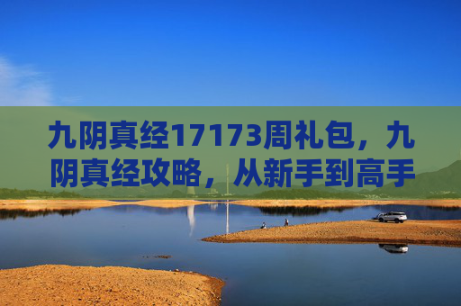 九阴真经17173周礼包,九阴真经攻略,从新手到高手的进阶之路 九阴真经17173周礼包,九阴真经攻略,从新手到高手的进阶之路