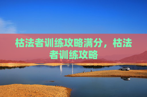 枯法者训练攻略满分,枯法者训练攻略 枯法者训练攻略满分,枯法者训练攻略