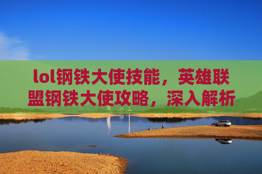 lol钢铁大使技能，英雄联盟钢铁大使攻略，深入解析与实战技巧