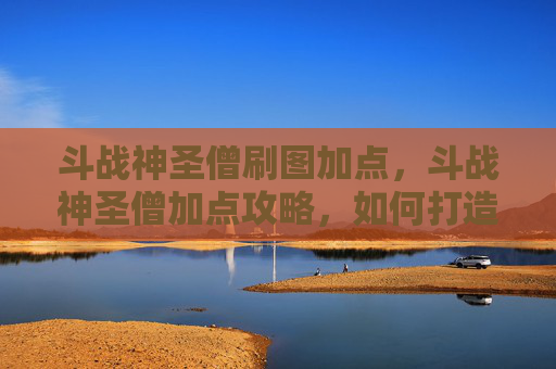 斗战神圣僧刷图加点,斗战神圣僧加点攻略,如何打造最强战斗僧侣? 斗战神圣僧刷图加点,斗战神圣僧加点攻略,如何打造最强战斗僧侣?
