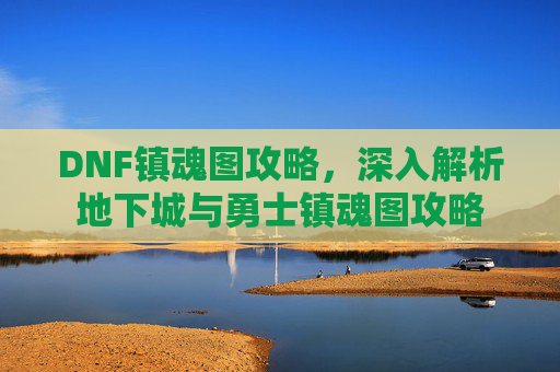 DNF镇魂图攻略，深入解析地下城与勇士镇魂图攻略