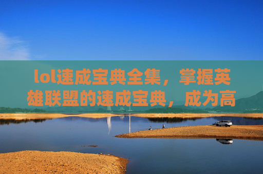 lol速成宝典全集，掌握英雄联盟的速成宝典，成为高手不是梦！