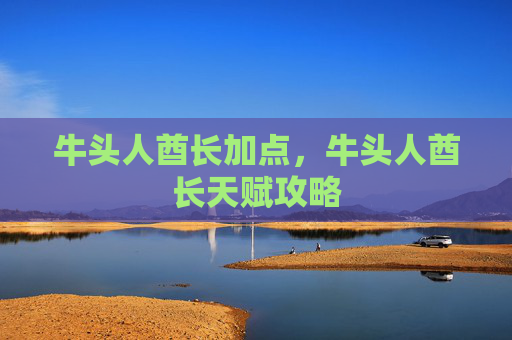 牛头人酋长加点,牛头人酋长天赋攻略 牛头人酋长加点,牛头人酋长天赋攻略