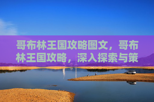 哥布林王国攻略图文,哥布林王国攻略,深入探索与策略指南 哥布林王国攻略图文,哥布林王国攻略,深入探索与策略指南