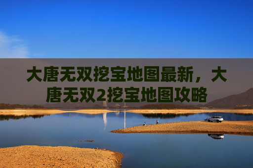 大唐无双挖宝地图最新，大唐无双2挖宝地图攻略