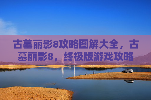 古墓丽影8攻略图解大全，古墓丽影8，终极版游戏攻略图解