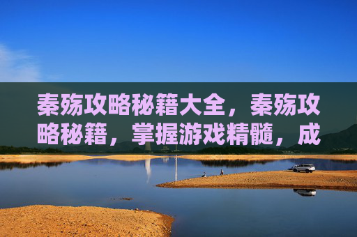 秦殇攻略秘籍大全,秦殇攻略秘籍,掌握游戏精髓,成就无双传奇 秦殇攻略秘籍大全,秦殇攻略秘籍,掌握游戏精髓,成就无双传奇