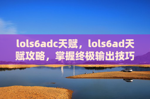 lols6adc天赋，lols6ad天赋攻略，掌握终极输出技巧