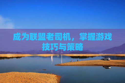 成为联盟老司机,掌握游戏技巧与策略 成为联盟老司机,掌握游戏技巧与策略