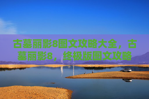 古墓丽影8图文攻略大全，古墓丽影8，终极版图文攻略