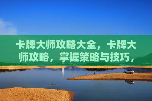 卡牌大师攻略大全，卡牌大师攻略，掌握策略与技巧，成为游戏中的佼佼者