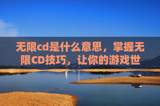 无限cd是什么意思,掌握无限CD技巧,让你的游戏世界更加畅快淋漓 无限cd是什么意思,掌握无限CD技巧,让你的游戏世界更加畅快淋漓