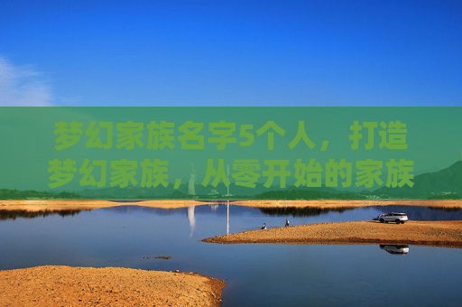 梦幻家族名字5个人，打造梦幻家族，从零开始的家族建设指南