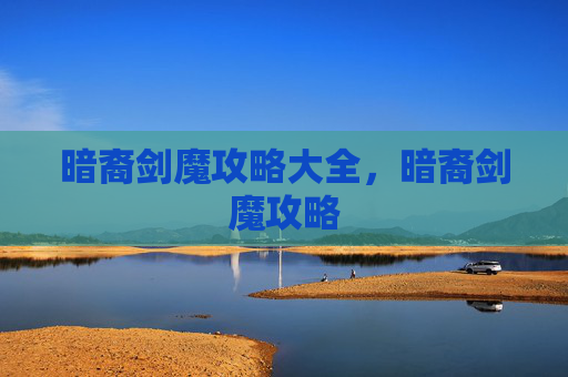 暗裔剑魔攻略大全,暗裔剑魔攻略 暗裔剑魔攻略大全,暗裔剑魔攻略