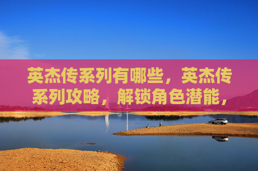 英杰传系列有哪些,英杰传系列攻略,解锁角色潜能,成就传奇之路 英杰传系列有哪些,英杰传系列攻略,解锁角色潜能,成就传奇之路