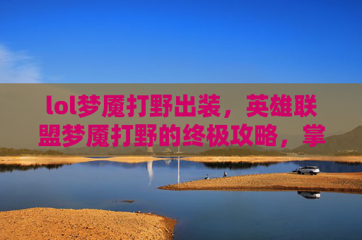 lol梦魇打野出装,英雄联盟梦魇打野的终极攻略,掌握节奏,成为野区霸主! lol梦魇打野出装,英雄联盟梦魇打野的终极攻略,掌握节奏,成为野区霸主!