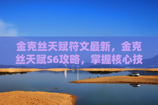 金克丝天赋符文最新，金克丝天赋S6攻略，掌握核心技能，提升战斗效率