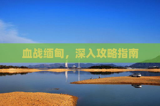 血战缅甸，深入攻略指南