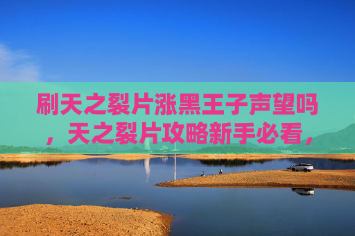 刷天之裂片涨黑王子声望吗,天之裂片攻略新手必看,如何高效刷取天之裂片 刷天之裂片涨黑王子声望吗,天之裂片攻略新手必看,如何高效刷取天之裂片