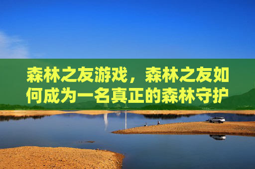 森林之友游戏，森林之友如何成为一名真正的森林守护者？