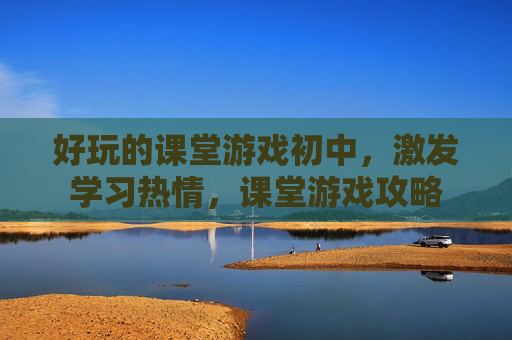 好玩的课堂游戏初中,激发学习热情,课堂游戏攻略 好玩的课堂游戏初中,激发学习热情,课堂游戏攻略