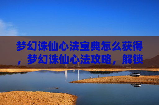 梦幻诛仙心法宝典怎么获得,梦幻诛仙心法攻略,解锁角色潜能,提升战斗实力 梦幻诛仙心法宝典怎么获得,梦幻诛仙心法攻略,解锁角色潜能,提升战斗实力