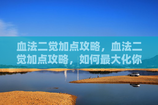 血法二觉加点攻略，血法二觉加点攻略，如何最大化你的地下城与勇士角色潜力