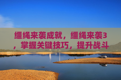 缰绳来袭成就,缰绳来袭3,掌握关键技巧,提升战斗效率 缰绳来袭成就,缰绳来袭3,掌握关键技巧,提升战斗效率