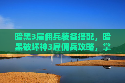 暗黑3雇佣兵装备搭配，暗黑破坏神3雇佣兵攻略，掌握核心技能与战术