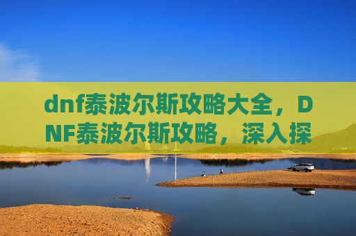 dnf泰波尔斯攻略大全,DNF泰波尔斯攻略,深入探索与完美通关指南 dnf泰波尔斯攻略大全,DNF泰波尔斯攻略,深入探索与完美通关指南