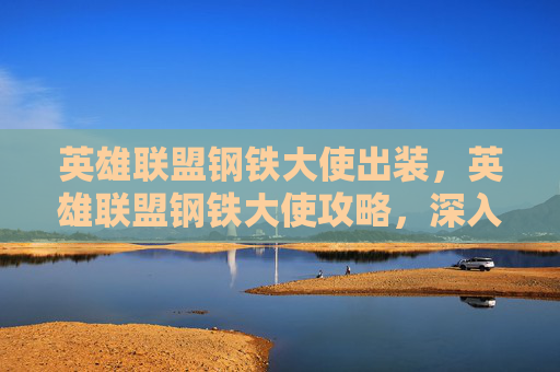 英雄联盟钢铁大使出装,英雄联盟钢铁大使攻略,深入解析与实用技巧 英雄联盟钢铁大使出装,英雄联盟钢铁大使攻略,深入解析与实用技巧