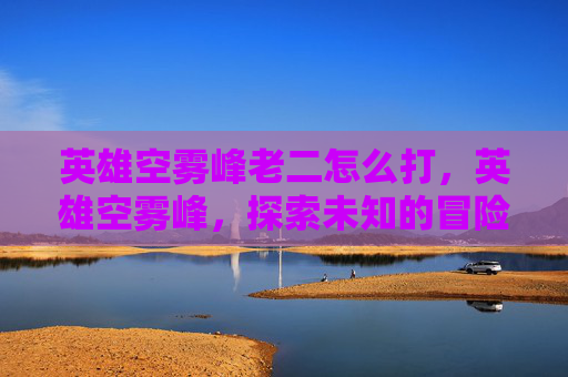英雄空雾峰老二怎么打,英雄空雾峰,探索未知的冒险之旅 英雄空雾峰老二怎么打,英雄空雾峰,探索未知的冒险之旅
