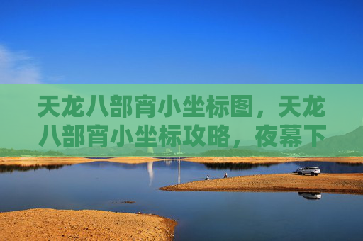 天龙八部宵小坐标图,天龙八部宵小坐标攻略,夜幕下的秘密地图 天龙八部宵小坐标图,天龙八部宵小坐标攻略,夜幕下的秘密地图