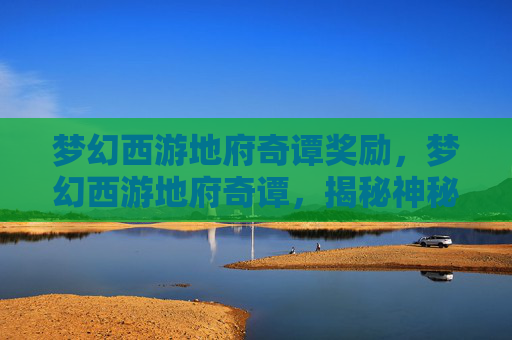 梦幻西游地府奇谭奖励，梦幻西游地府奇谭，揭秘神秘地府的奇幻之旅