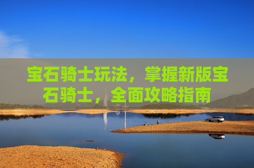 宝石骑士玩法,掌握新版宝石骑士,全面攻略指南 宝石骑士玩法,掌握新版宝石骑士,全面攻略指南