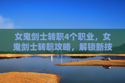 女鬼剑士转职4个职业,女鬼剑士转职攻略,解锁新技能,提升战斗力 女鬼剑士转职4个职业,女鬼剑士转职攻略,解锁新技能,提升战斗力